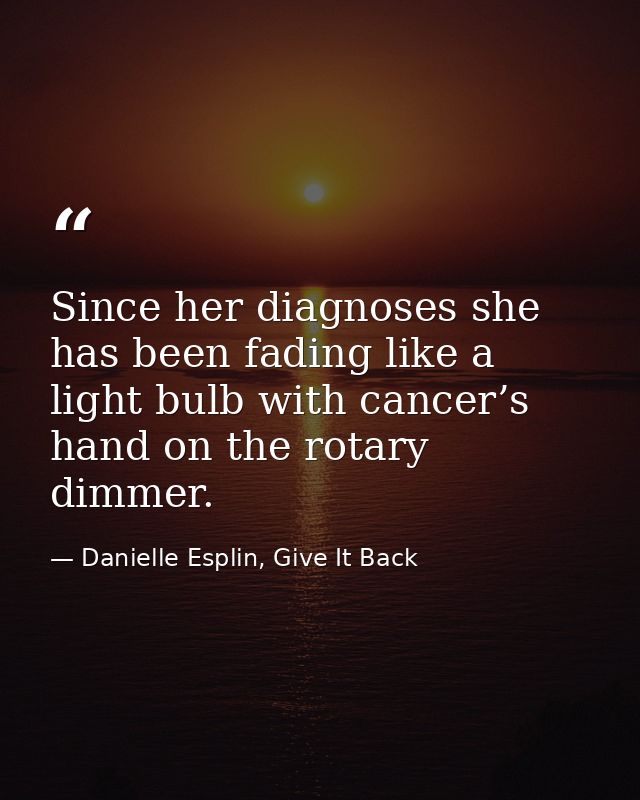 Since her diagnoses she has been fading like a light bulb with cancer’s hand on the rotary dimmer. — Danielle Esplin, Give It Back