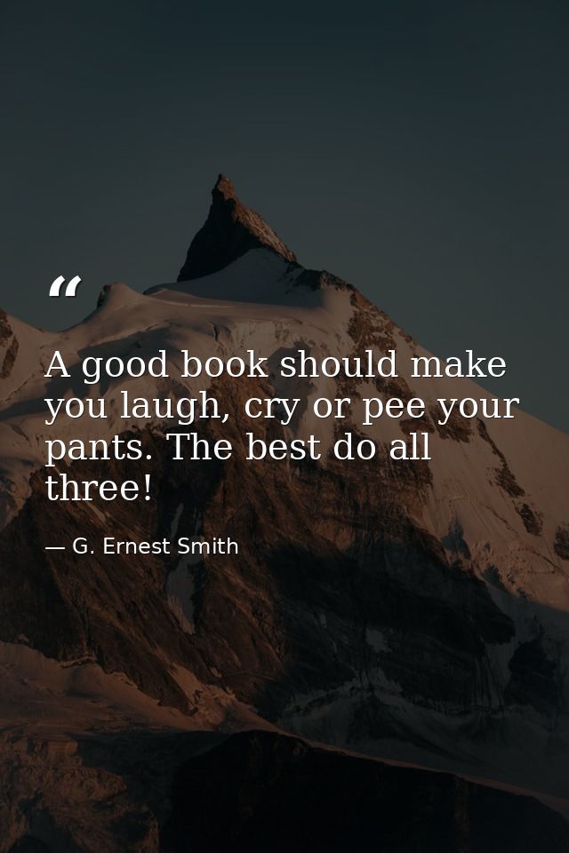 A good book should make you laugh, cry or pee your pants. The best do all three! — G. Ernest Smith
