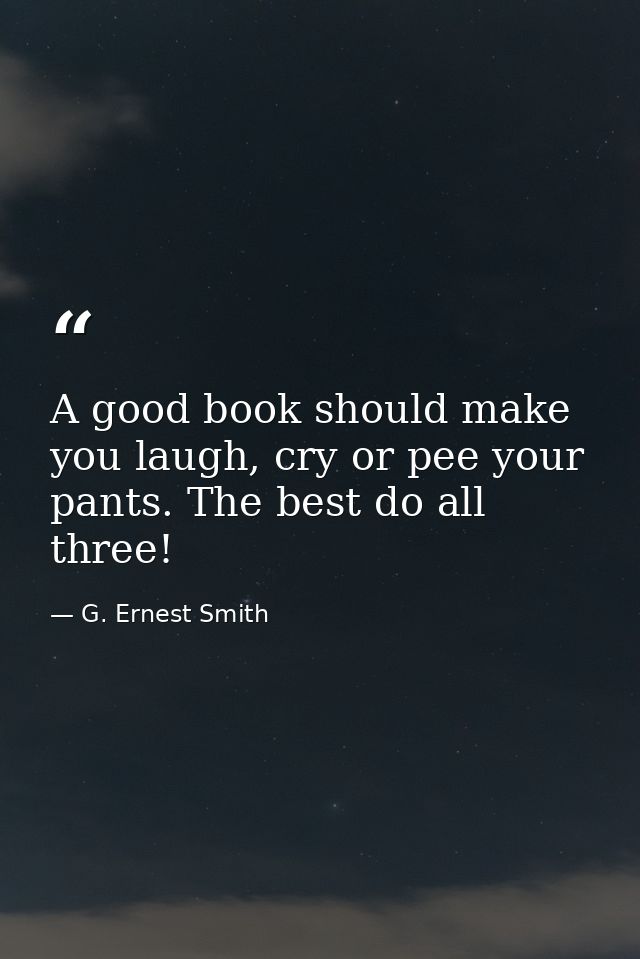A good book should make you laugh, cry or pee your pants. The best do all three! — G. Ernest Smith