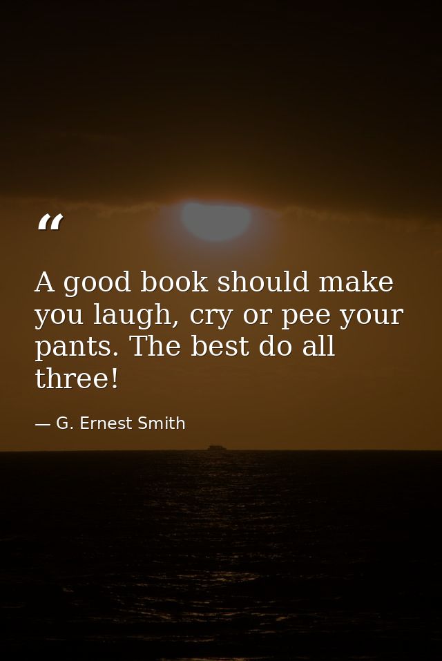 A good book should make you laugh, cry or pee your pants. The best do all three! — G. Ernest Smith