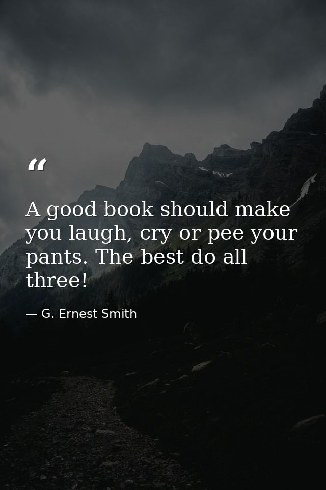 A good book should make you laugh, cry or pee your pants. The best do all three! — G. Ernest Smith