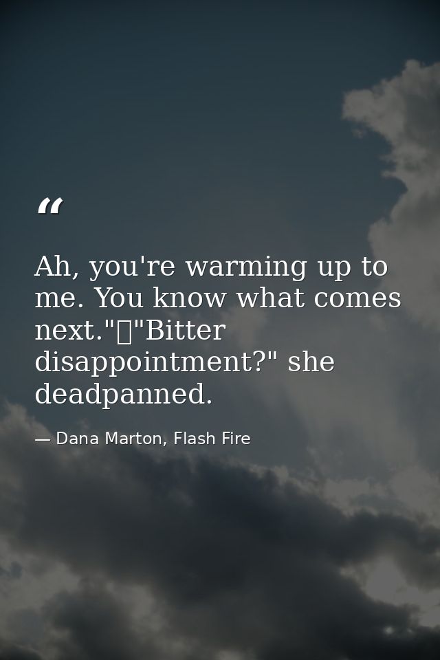 Ah, you're warming up to me. You know what comes next."	"Bitter disappointment?" she deadpanned. — Dana Marton, Flash Fire