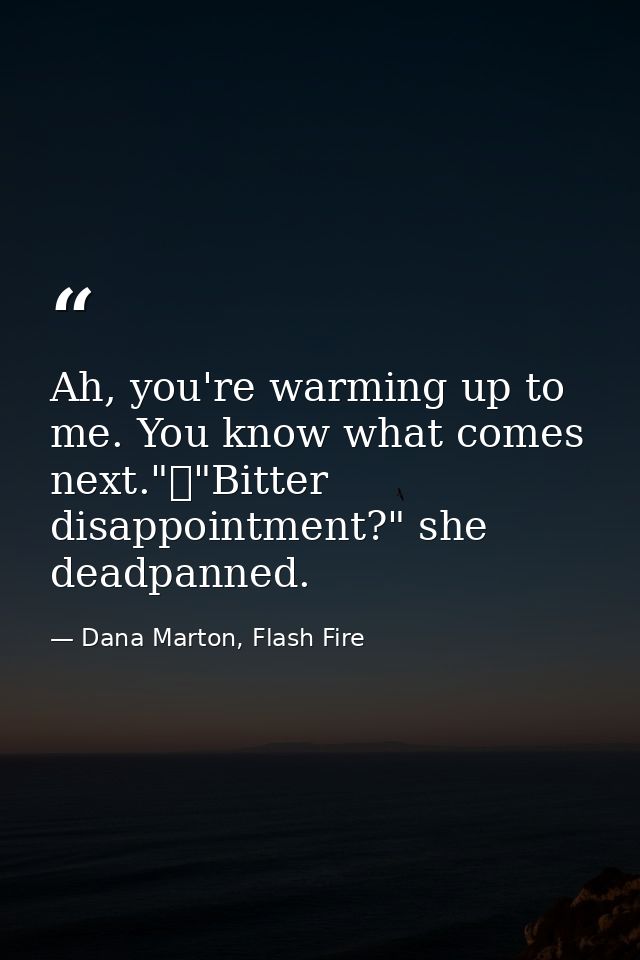 Ah, you're warming up to me. You know what comes next."	"Bitter disappointment?" she deadpanned. — Dana Marton, Flash Fire