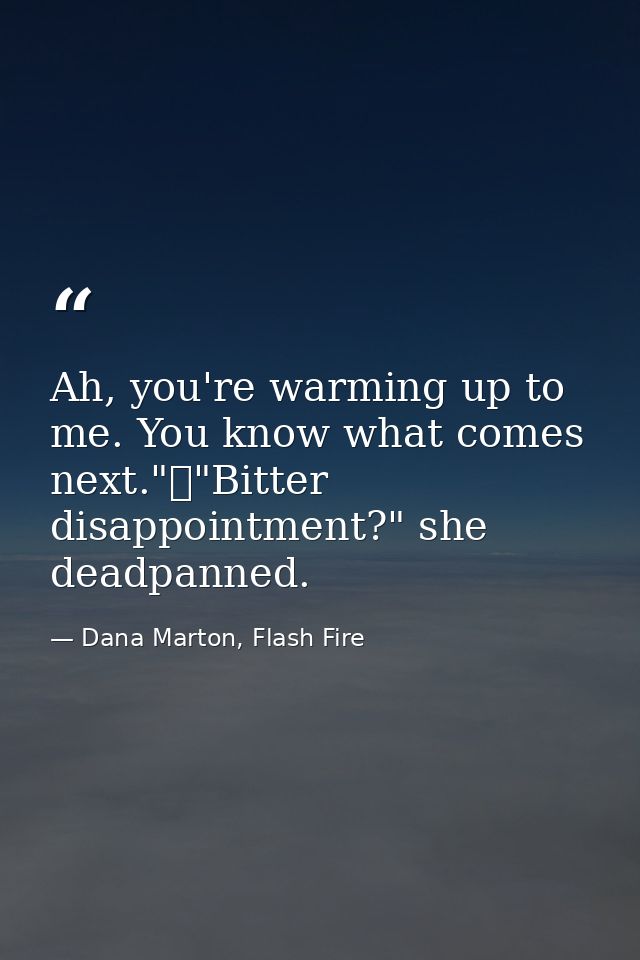 Ah, you're warming up to me. You know what comes next."	"Bitter disappointment?" she deadpanned. — Dana Marton, Flash Fire