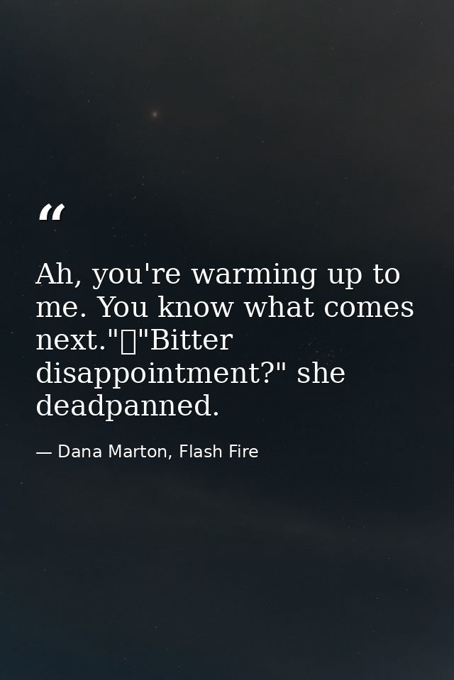 Ah, you're warming up to me. You know what comes next."	"Bitter disappointment?" she deadpanned. — Dana Marton, Flash Fire