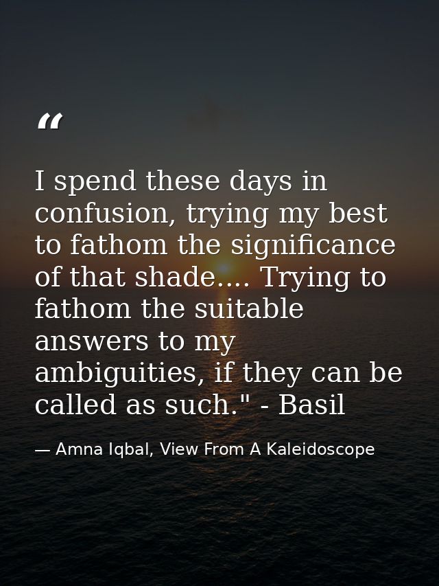I spend these days in confusion, trying my best to fathom the significance of that shade.... Trying to fathom the suitab — Amna Iqbal, View From A Kaleidoscope