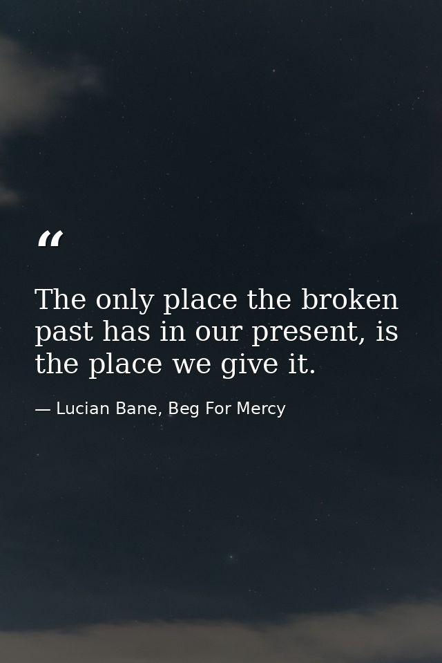 The only place the broken past has in our present, is the place we give it. — Lucian Bane, Beg For Mercy