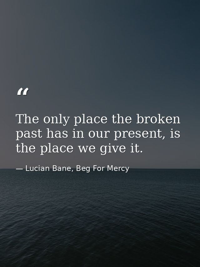 The only place the broken past has in our present, is the place we give it. — Lucian Bane, Beg For Mercy