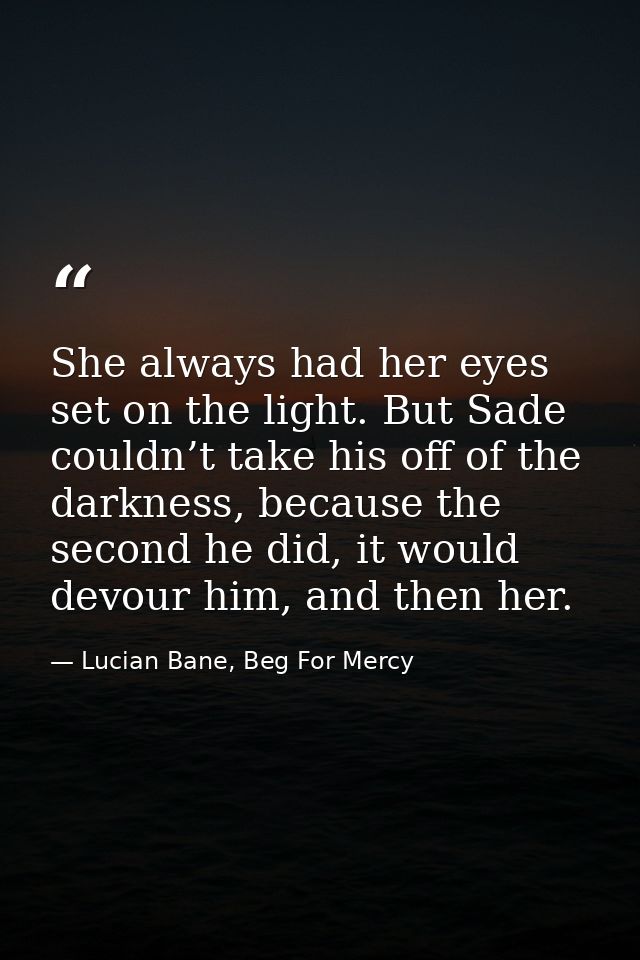 She always had her eyes set on the light. But Sade couldn’t take his off of the darkness, because the second he did, it  — Lucian Bane, Beg For Mercy