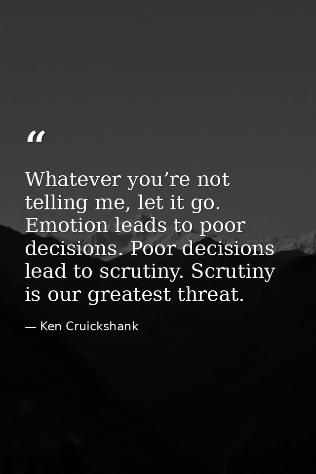 Whatever you’re not telling me, let it go. Emotion leads to poor decisions. Poor decisions lead to scrutiny. Scrutiny is — Ken Cruickshank