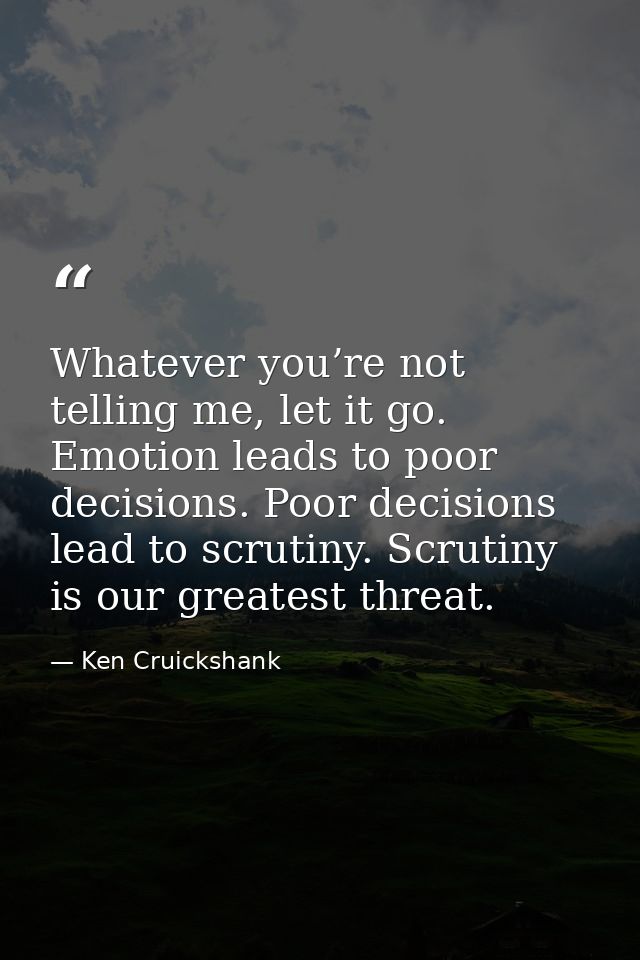 Whatever you’re not telling me, let it go. Emotion leads to poor decisions. Poor decisions lead to scrutiny. Scrutiny is — Ken Cruickshank