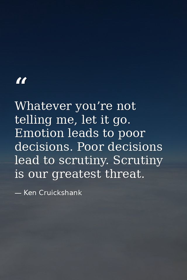 Whatever you’re not telling me, let it go. Emotion leads to poor decisions. Poor decisions lead to scrutiny. Scrutiny is — Ken Cruickshank