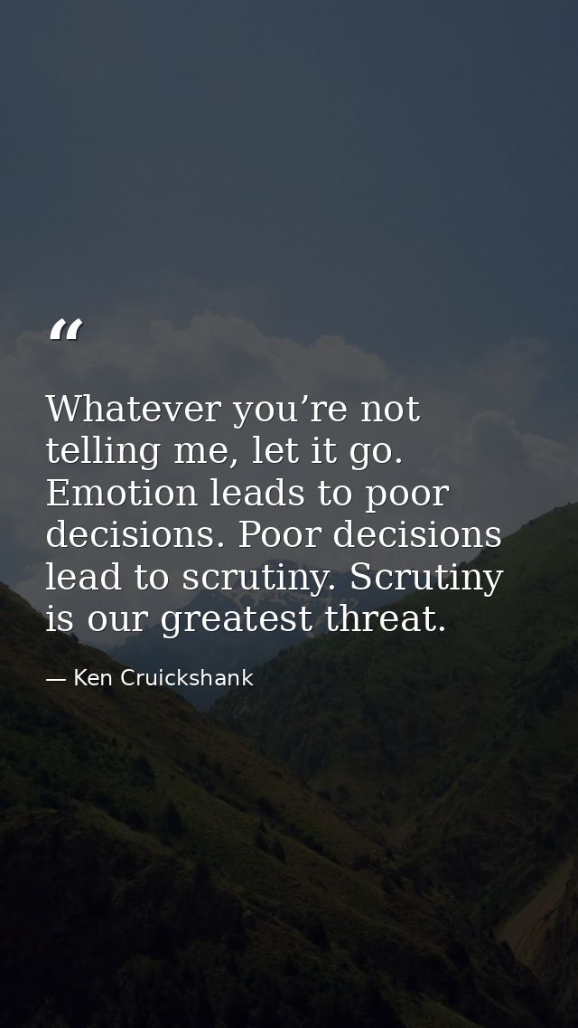 Whatever you’re not telling me, let it go. Emotion leads to poor decisions. Poor decisions lead to scrutiny. Scrutiny is — Ken Cruickshank
