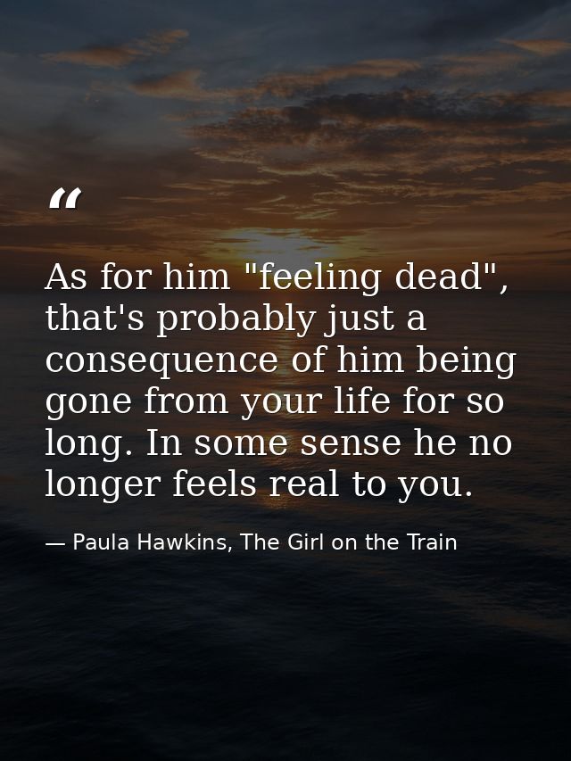 As for him "feeling dead", that's probably just a consequence of him being gone from your life for so long. In some sens — Paula Hawkins, The Girl on the Train