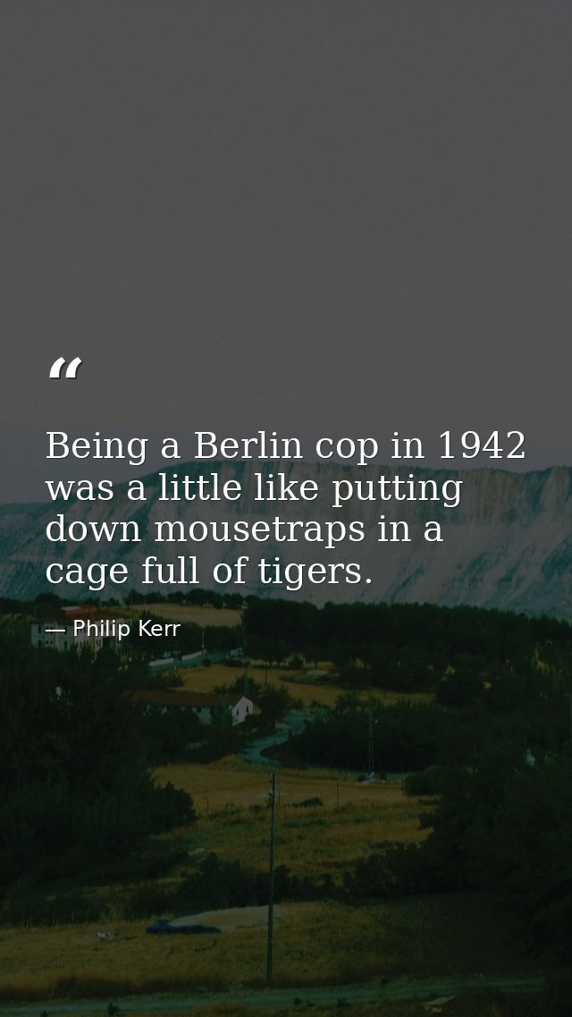 Being a Berlin cop in 1942 was a little like putting down mousetraps in a cage full of tigers. — Philip Kerr