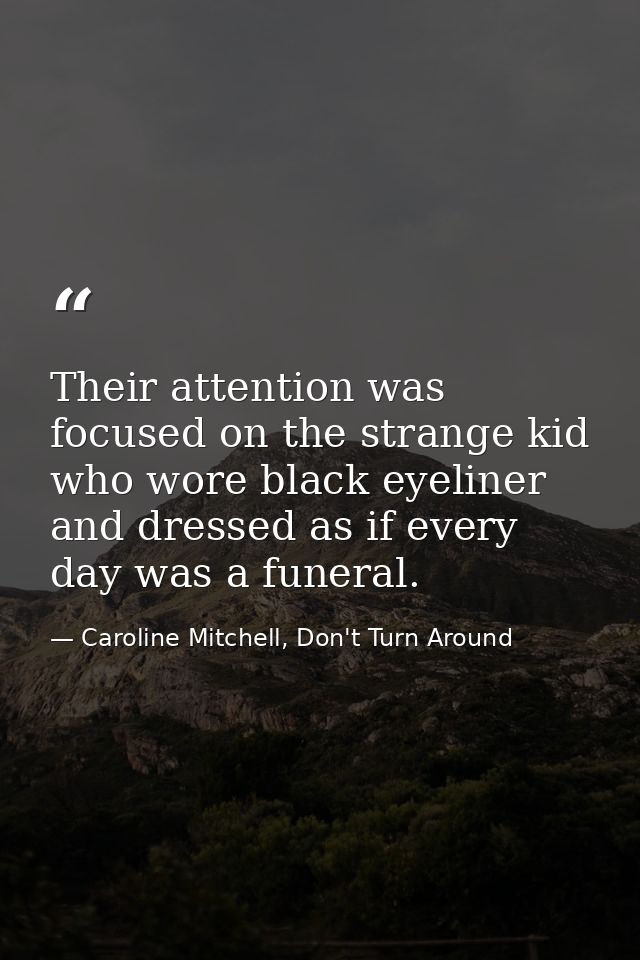 Their attention was focused on the strange kid who wore black eyeliner and dressed as if every day was a funeral. — Caroline Mitchell, Don't Turn Around