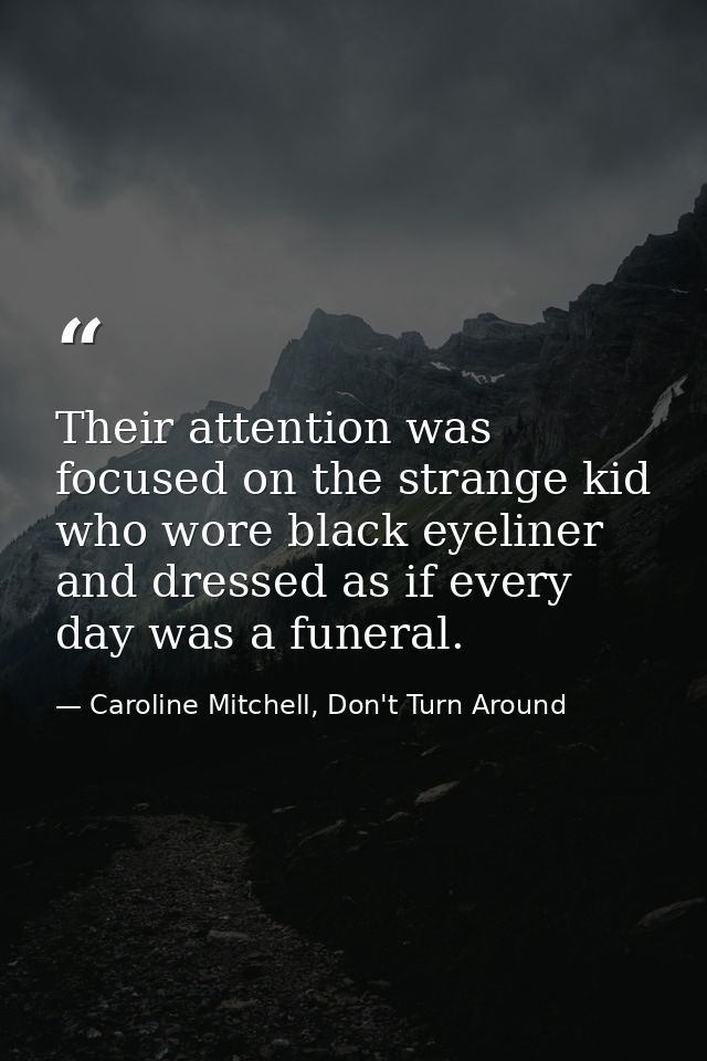 Their attention was focused on the strange kid who wore black eyeliner and dressed as if every day was a funeral. — Caroline Mitchell, Don't Turn Around
