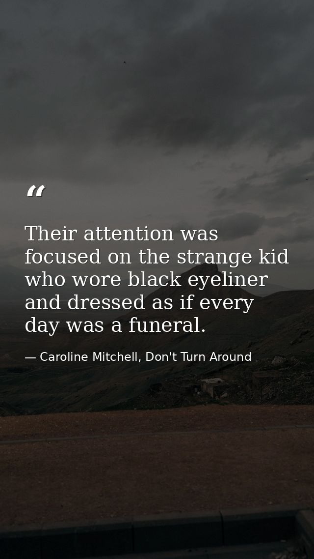 Their attention was focused on the strange kid who wore black eyeliner and dressed as if every day was a funeral. — Caroline Mitchell, Don't Turn Around