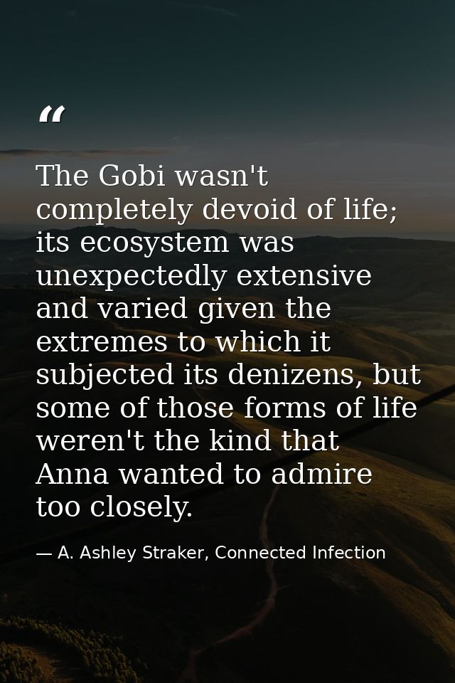 The Gobi wasn't completely devoid of life; its ecosystem was unexpectedly extensive and varied given the extremes to whi — A. Ashley Straker, Connected Infection