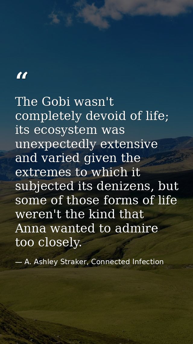 The Gobi wasn't completely devoid of life; its ecosystem was unexpectedly extensive and varied given the extremes to whi — A. Ashley Straker, Connected Infection