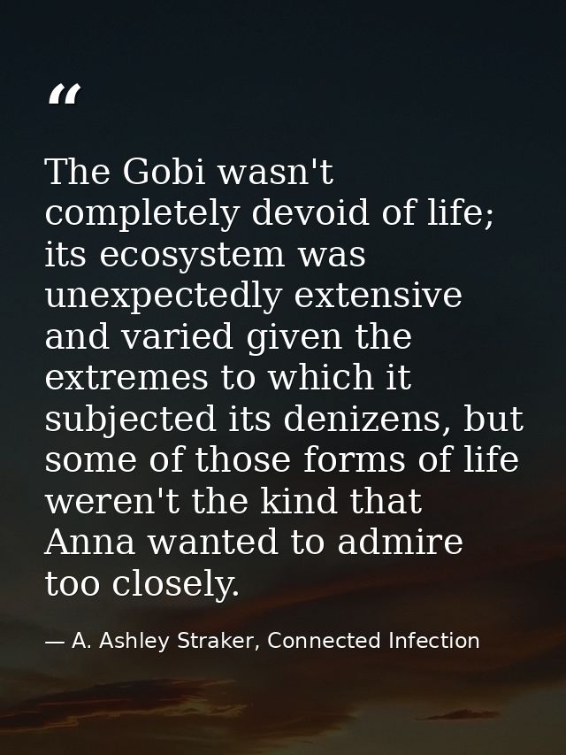 The Gobi wasn't completely devoid of life; its ecosystem was unexpectedly extensive and varied given the extremes to whi — A. Ashley Straker, Connected Infection