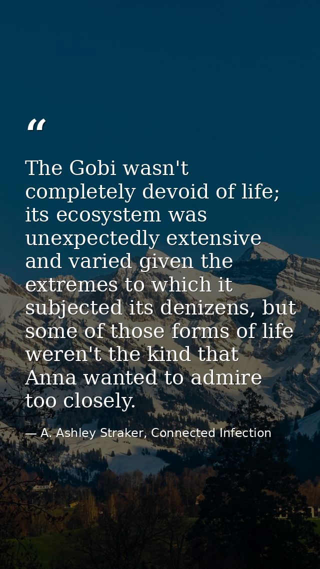 The Gobi wasn't completely devoid of life; its ecosystem was unexpectedly extensive and varied given the extremes to whi — A. Ashley Straker, Connected Infection