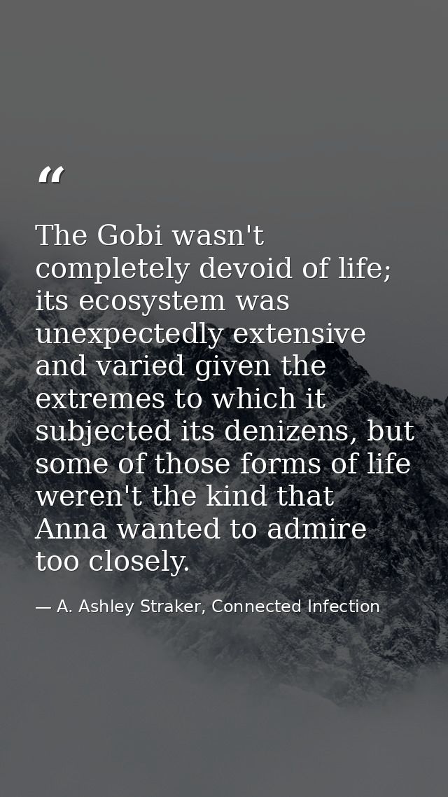 The Gobi wasn't completely devoid of life; its ecosystem was unexpectedly extensive and varied given the extremes to whi — A. Ashley Straker, Connected Infection