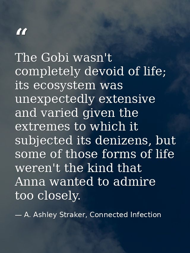 The Gobi wasn't completely devoid of life; its ecosystem was unexpectedly extensive and varied given the extremes to whi — A. Ashley Straker, Connected Infection