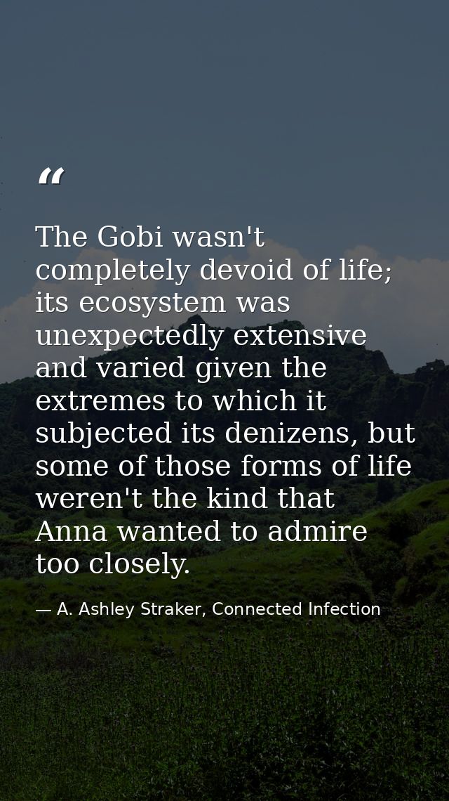 The Gobi wasn't completely devoid of life; its ecosystem was unexpectedly extensive and varied given the extremes to whi — A. Ashley Straker, Connected Infection