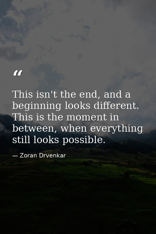 This isn't the end, and a beginning looks different. This is the moment in between, when everything still looks possible — Zoran Drvenkar