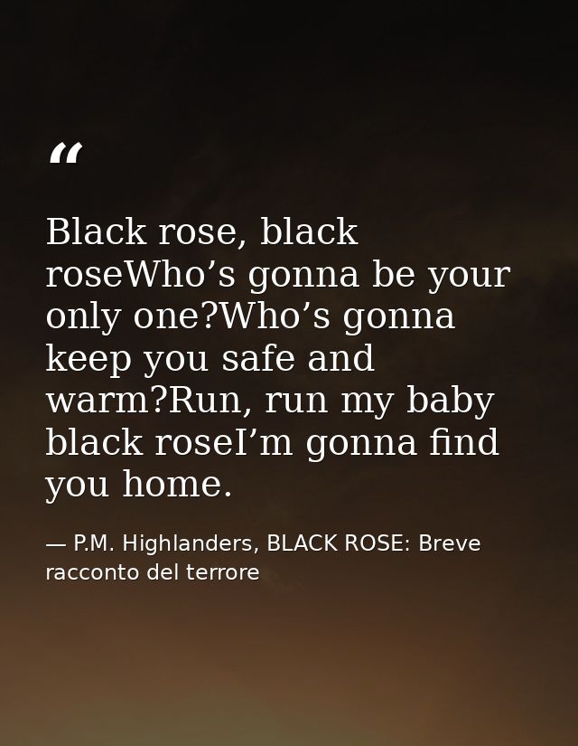 Black rose, black roseWho’s gonna be your only one?Who’s gonna keep you safe and warm?Run, run my baby black roseI’m gon — P.M. Highlanders, BLACK ROSE: Breve racconto del terrore