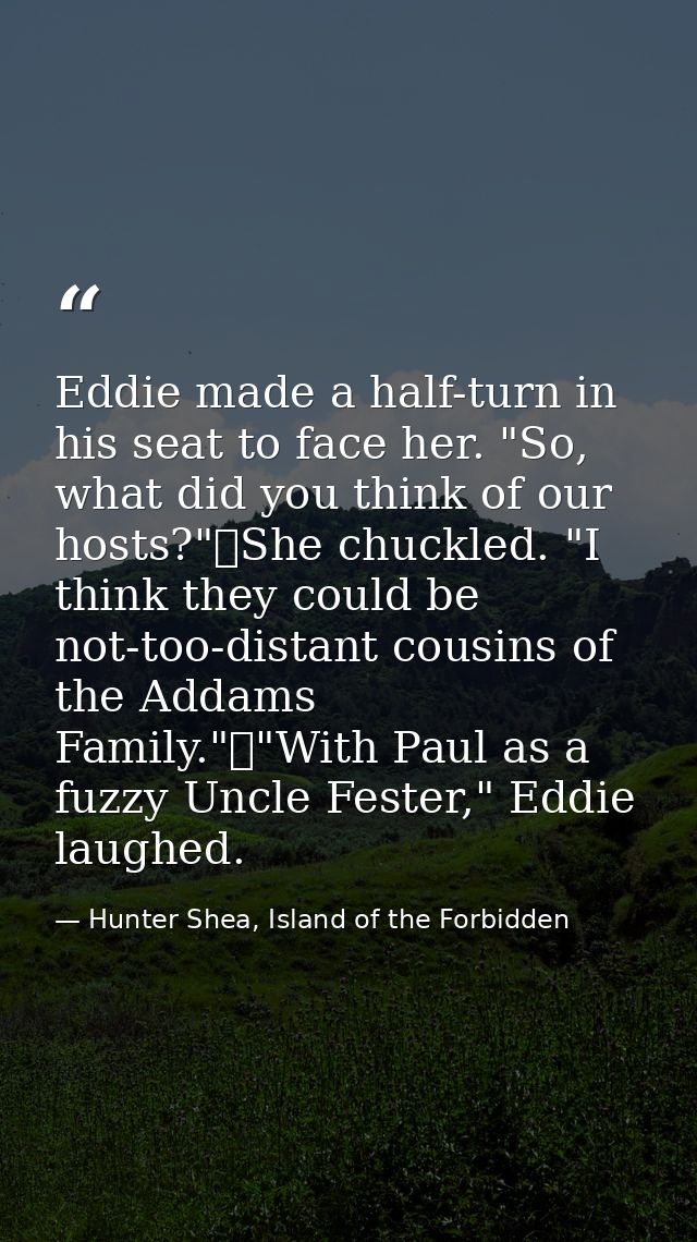 Eddie made a half-turn in his seat to face her. "So, what did you think of our hosts?"	She chuckled. "I think they could — Hunter Shea, Island of the Forbidden