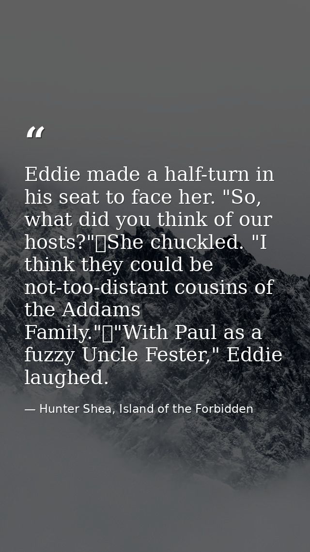 Eddie made a half-turn in his seat to face her. "So, what did you think of our hosts?"	She chuckled. "I think they could — Hunter Shea, Island of the Forbidden