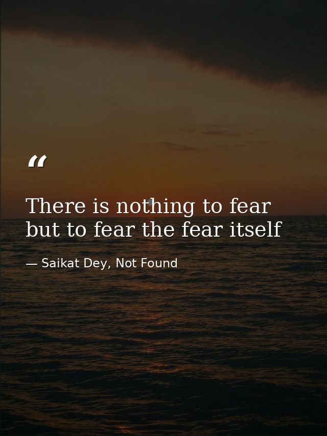 There is nothing to fear but to fear the fear itself — Saikat Dey, Not Found