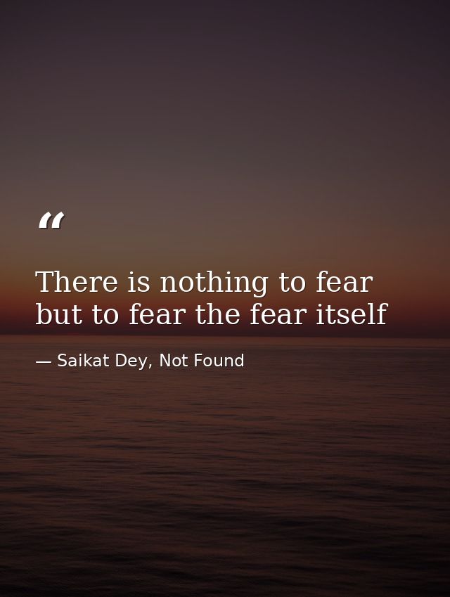 There is nothing to fear but to fear the fear itself — Saikat Dey, Not Found