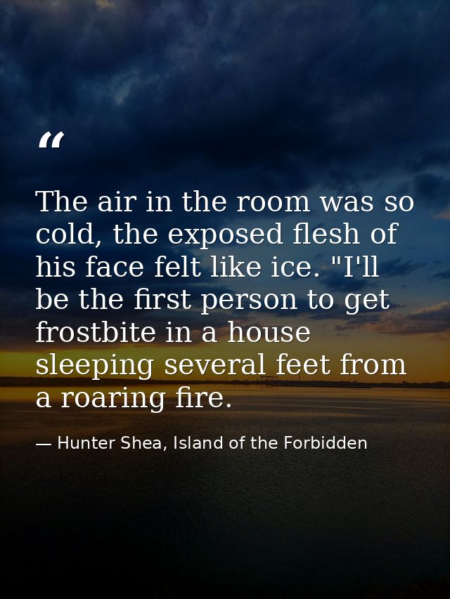 The air in the room was so cold, the exposed flesh of his face felt like ice. "I'll be the first person to get frostbite — Hunter Shea, Island of the Forbidden