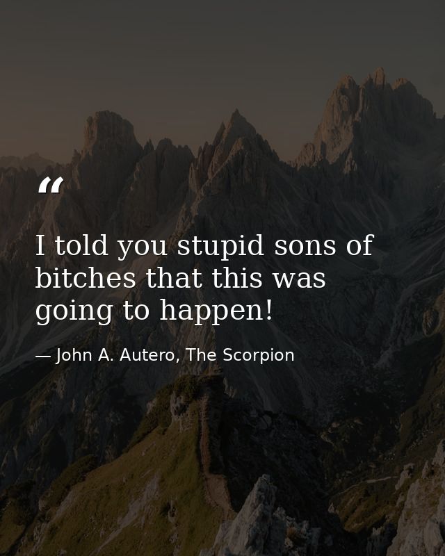 I told you stupid sons of bitches that this was going to happen! — John A. Autero, The Scorpion
