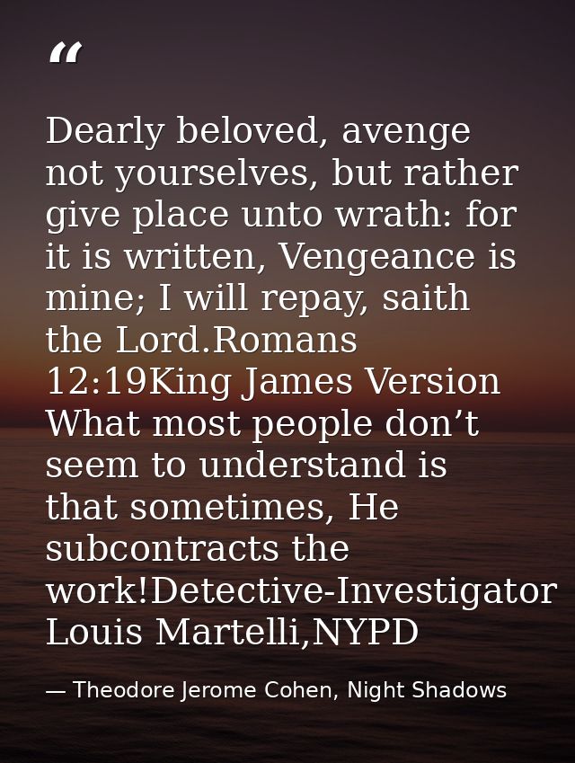Dearly beloved, avenge not yourselves, but rather give place unto wrath: for it is written, Vengeance is mine; I will re — Theodore Jerome Cohen, Night Shadows