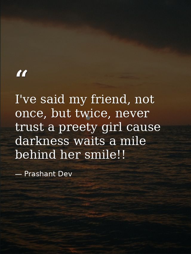 I've said my friend, not once, but twice, never trust a preety girl cause darkness waits a mile behind her smile!! — Prashant Dev