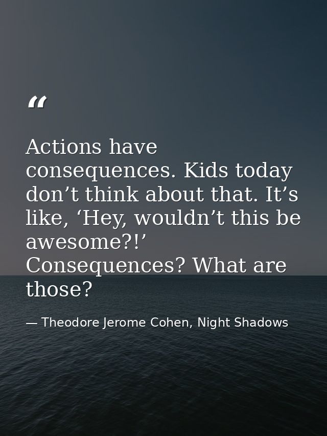Actions have consequences. Kids today don’t think about that. It’s like, ‘Hey, wouldn’t this be awesome?!’ Consequences? — Theodore Jerome Cohen, Night Shadows