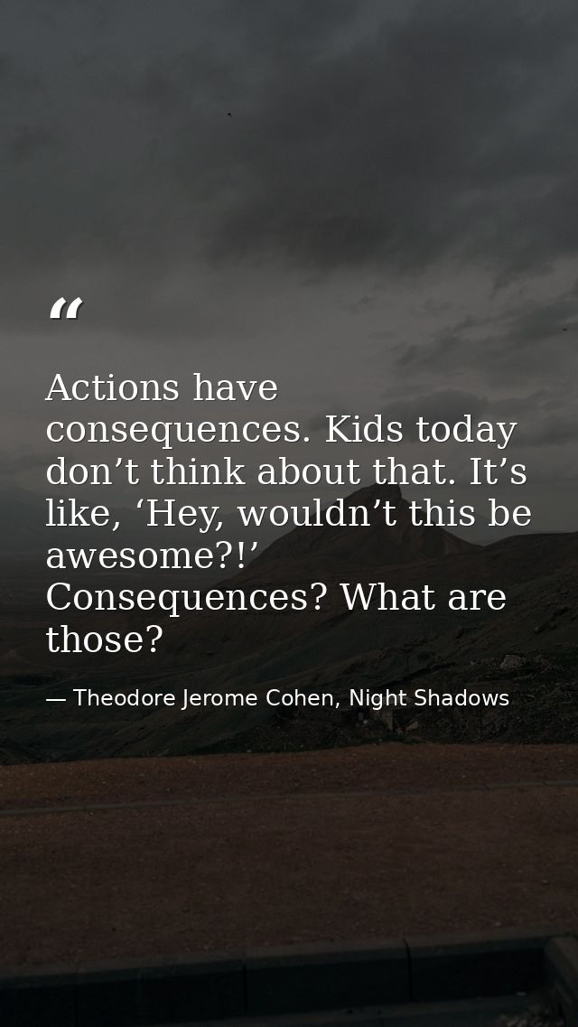 Actions have consequences. Kids today don’t think about that. It’s like, ‘Hey, wouldn’t this be awesome?!’ Consequences? — Theodore Jerome Cohen, Night Shadows
