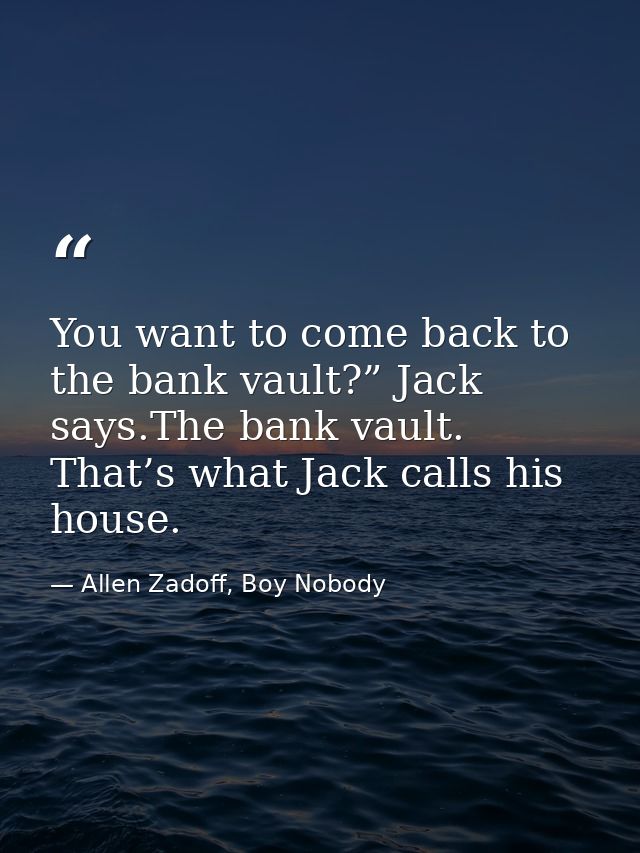 You want to come back to the bank vault?” Jack says.The bank vault. That’s what Jack calls his house. — Allen Zadoff, Boy Nobody