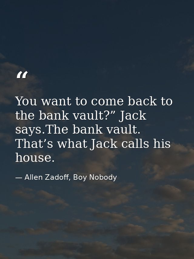 You want to come back to the bank vault?” Jack says.The bank vault. That’s what Jack calls his house. — Allen Zadoff, Boy Nobody