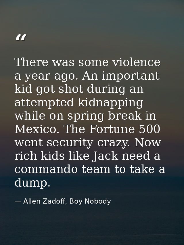 There was some violence a year ago. An important kid got shot during an attempted kidnapping while on spring break in Me — Allen Zadoff, Boy Nobody