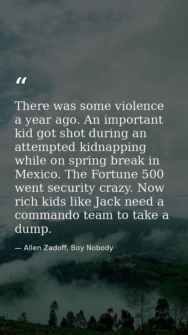 There was some violence a year ago. An important kid got shot during an attempted kidnapping while on spring break in Me — Allen Zadoff, Boy Nobody