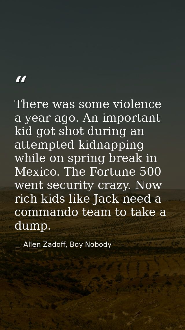 There was some violence a year ago. An important kid got shot during an attempted kidnapping while on spring break in Me — Allen Zadoff, Boy Nobody