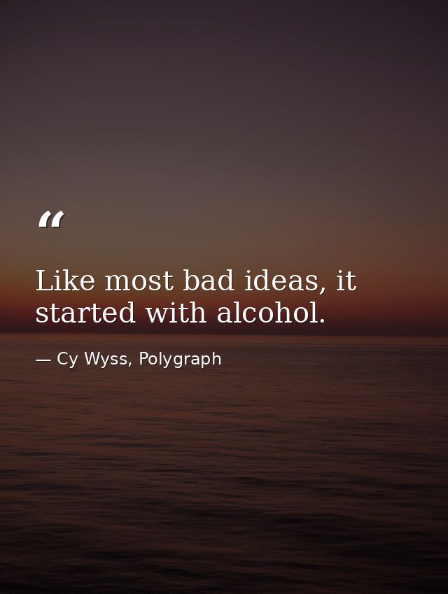 Like most bad ideas, it started with alcohol. — Cy Wyss, Polygraph
