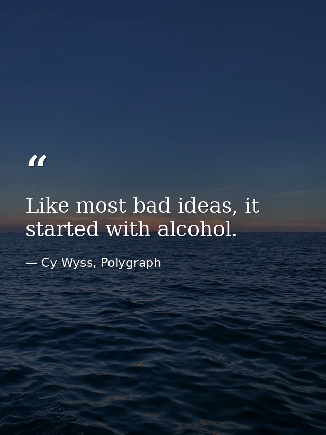 Like most bad ideas, it started with alcohol. — Cy Wyss, Polygraph