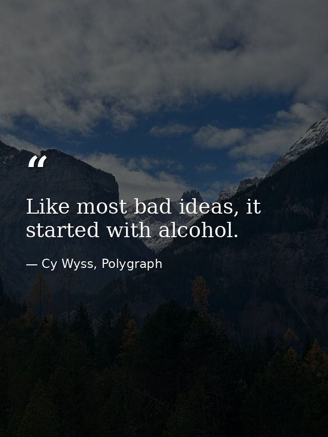 Like most bad ideas, it started with alcohol. — Cy Wyss, Polygraph