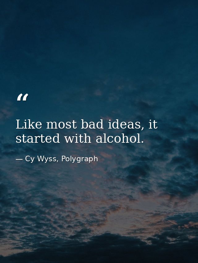 Like most bad ideas, it started with alcohol. — Cy Wyss, Polygraph